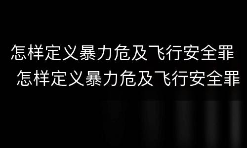 怎样定义暴力危及飞行安全罪 怎样定义暴力危及飞行安全罪量刑标准