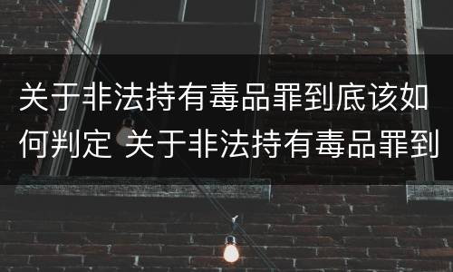 关于非法持有毒品罪到底该如何判定 关于非法持有毒品罪到底该如何判定
