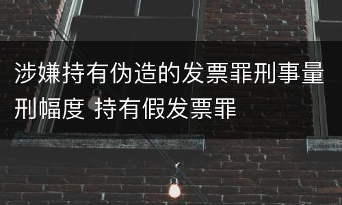 涉嫌持有伪造的发票罪刑事量刑幅度 持有假发票罪