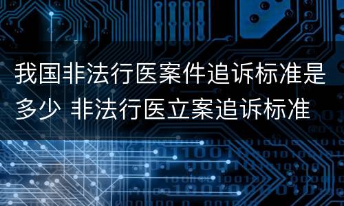 我国非法行医案件追诉标准是多少 非法行医立案追诉标准