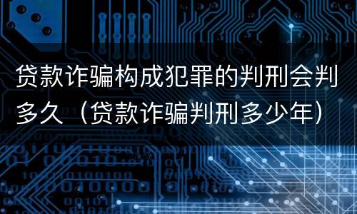 贷款诈骗构成犯罪的判刑会判多久（贷款诈骗判刑多少年）
