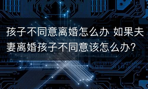 孩子不同意离婚怎么办 如果夫妻离婚孩子不同意该怎么办?