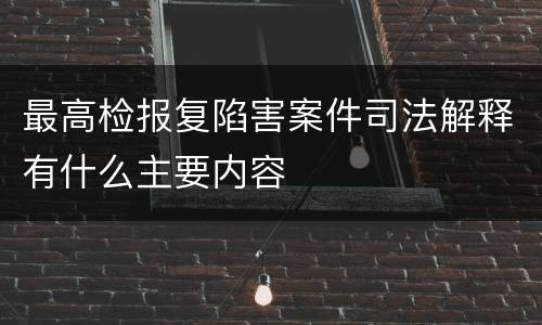 最高检报复陷害案件司法解释有什么主要内容