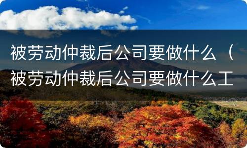 被劳动仲裁后公司要做什么（被劳动仲裁后公司要做什么工作）