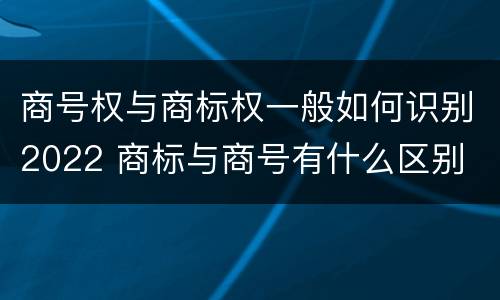 商号权与商标权一般如何识别2022 商标与商号有什么区别