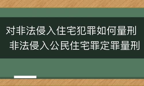 对非法侵入住宅犯罪如何量刑 非法侵入公民住宅罪定罪量刑