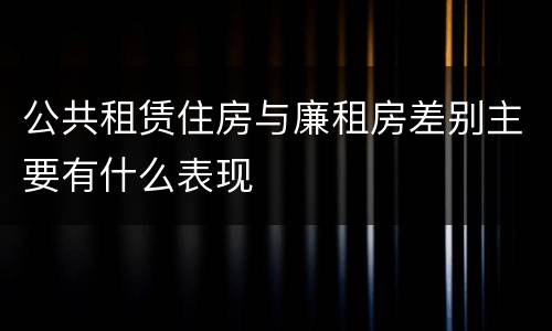 公共租赁住房与廉租房差别主要有什么表现