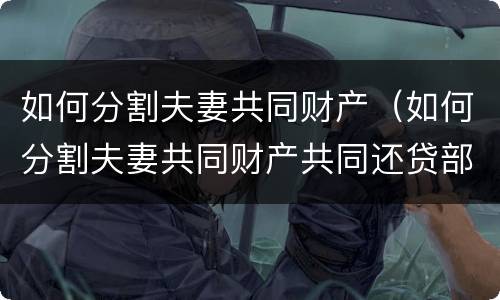 如何分割夫妻共同财产（如何分割夫妻共同财产共同还贷部分）