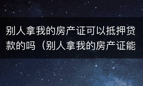 别人拿我的房产证可以抵押贷款的吗（别人拿我的房产证能抵押贷款吗）