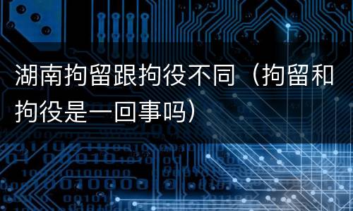 湖南拘留跟拘役不同（拘留和拘役是一回事吗）