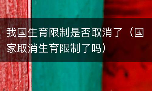 我国生育限制是否取消了(国家取消生育限制了吗)