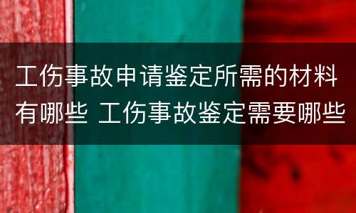 工伤事故申请鉴定所需的材料有哪些 工伤事故鉴定需要哪些资料