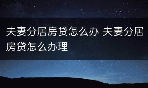 夫妻分居房贷怎么办 夫妻分居房贷怎么办理