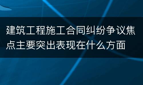 建筑工程施工合同纠纷争议焦点主要突出表现在什么方面