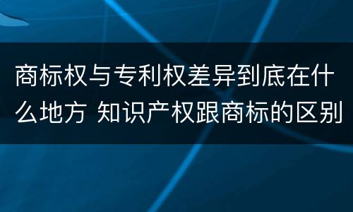 商标权与专利权差异到底在什么地方 知识产权跟商标的区别
