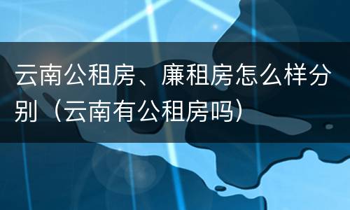 云南公租房、廉租房怎么样分别（云南有公租房吗）