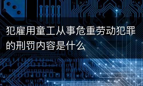 犯雇用童工从事危重劳动犯罪的刑罚内容是什么