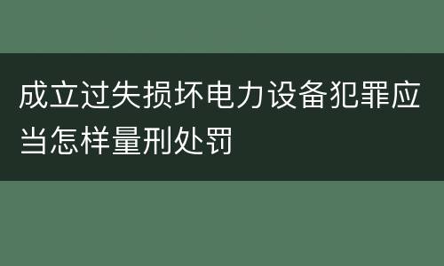 成立过失损坏电力设备犯罪应当怎样量刑处罚