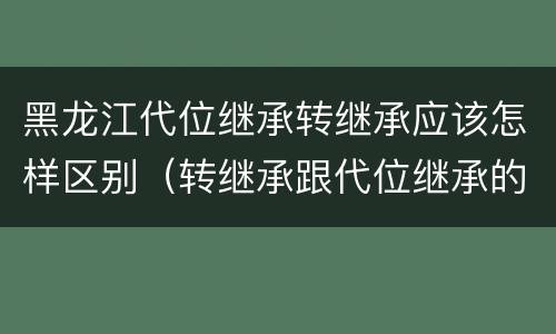 黑龙江代位继承转继承应该怎样区别（转继承跟代位继承的区别）