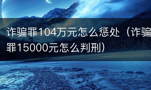 诈骗罪104万元怎么惩处（诈骗罪15000元怎么判刑）