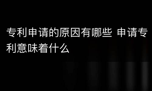 专利申请的原因有哪些 申请专利意味着什么