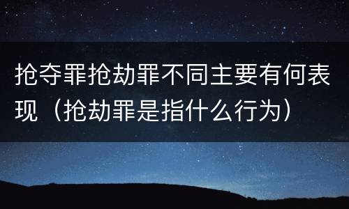抢夺罪抢劫罪不同主要有何表现（抢劫罪是指什么行为）