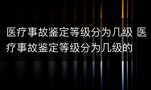 医疗事故鉴定等级分为几级 医疗事故鉴定等级分为几级的