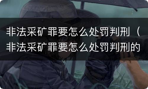 非法采矿罪要怎么处罚判刑（非法采矿罪要怎么处罚判刑的）