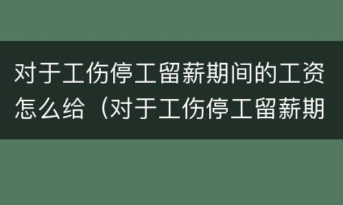对于工伤停工留薪期间的工资怎么给（对于工伤停工留薪期间的工资怎么给员工发）