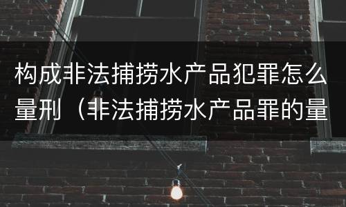 构成非法捕捞水产品犯罪怎么量刑（非法捕捞水产品罪的量刑）