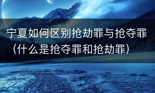 宁夏如何区别抢劫罪与抢夺罪（什么是抢夺罪和抢劫罪）