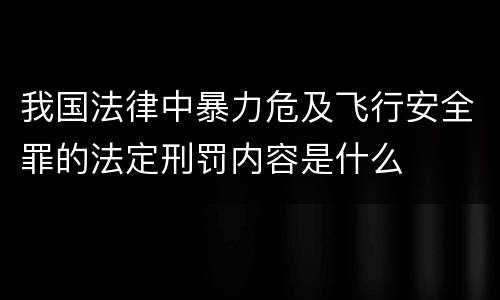 我国法律中暴力危及飞行安全罪的法定刑罚内容是什么