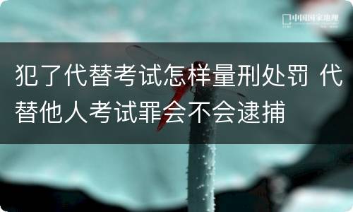 犯了代替考试怎样量刑处罚 代替他人考试罪会不会逮捕