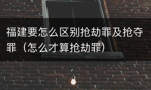 福建要怎么区别抢劫罪及抢夺罪（怎么才算抢劫罪）