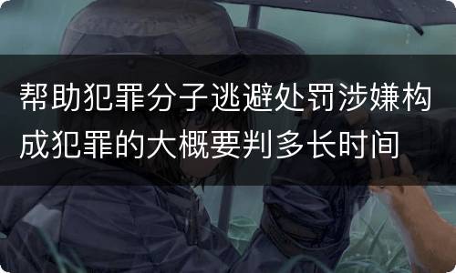帮助犯罪分子逃避处罚涉嫌构成犯罪的大概要判多长时间
