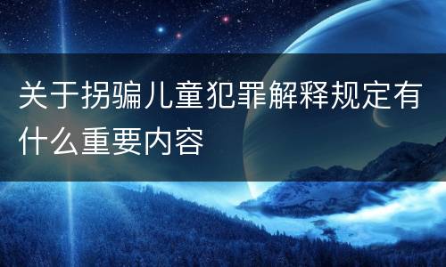 关于拐骗儿童犯罪解释规定有什么重要内容