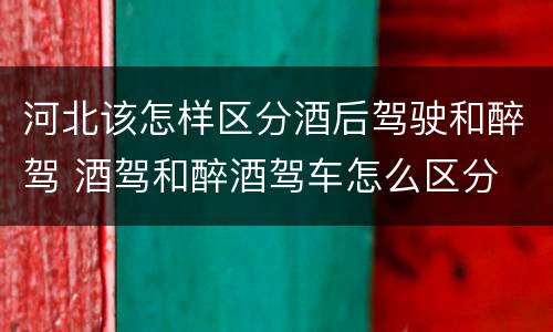 河北该怎样区分酒后驾驶和醉驾 酒驾和醉酒驾车怎么区分