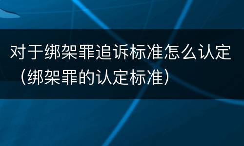 对于绑架罪追诉标准怎么认定（绑架罪的认定标准）