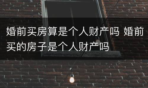 婚前买房算是个人财产吗 婚前买的房子是个人财产吗
