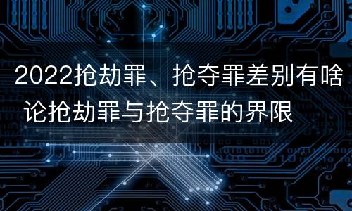 2022抢劫罪、抢夺罪差别有啥 论抢劫罪与抢夺罪的界限