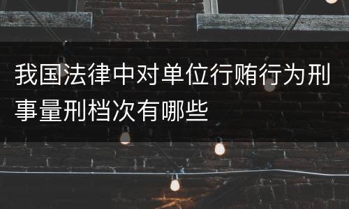 我国法律中对单位行贿行为刑事量刑档次有哪些