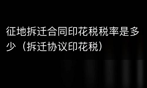 征地拆迁合同印花税税率是多少（拆迁协议印花税）