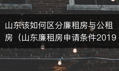 山东该如何区分廉租房与公租房（山东廉租房申请条件2019）