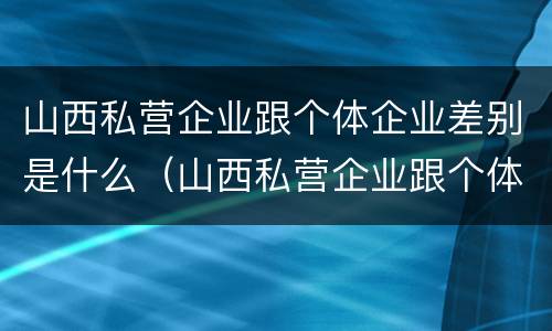 山西私营企业跟个体企业差别是什么（山西私营企业跟个体企业差别是什么呢）