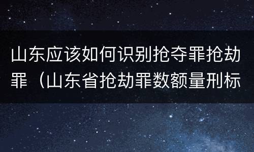 山东应该如何识别抢夺罪抢劫罪（山东省抢劫罪数额量刑标准）