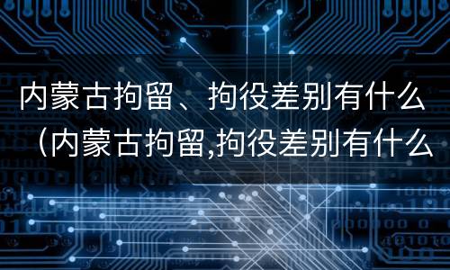 内蒙古拘留、拘役差别有什么（内蒙古拘留,拘役差别有什么规定）