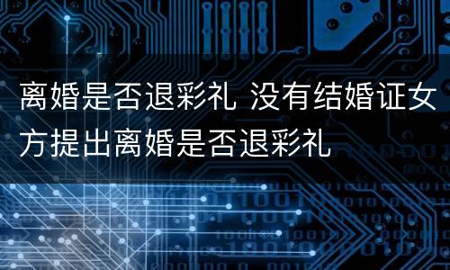 离婚是否退彩礼 没有结婚证女方提出离婚是否退彩礼