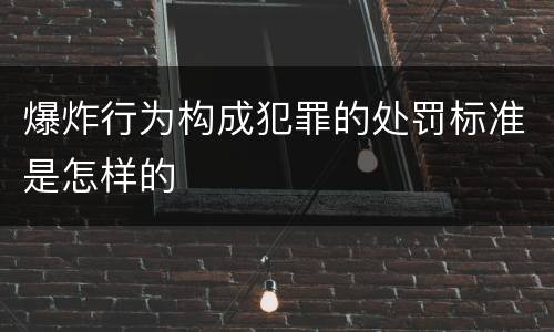 爆炸行为构成犯罪的处罚标准是怎样的