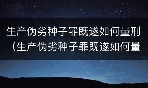 生产伪劣种子罪既遂如何量刑（生产伪劣种子罪既遂如何量刑标准）