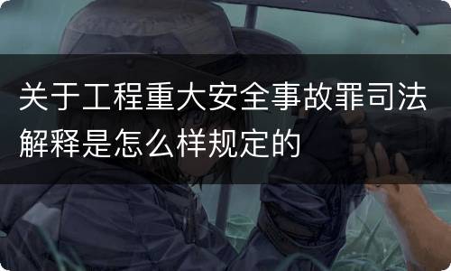 关于工程重大安全事故罪司法解释是怎么样规定的